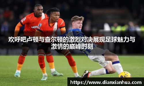 欢呼吧卢顿与查尔顿的激烈对决展现足球魅力与激情的巅峰时刻